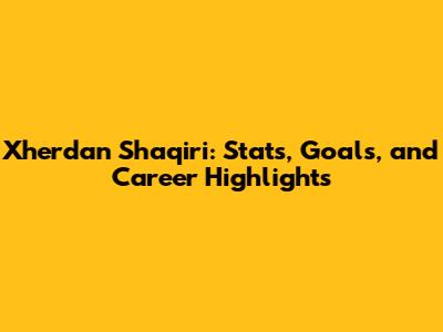 Xherdan Shaqiri: Stats, Goals, and Career Highlights