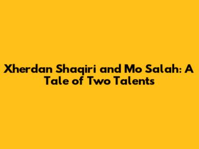 Xherdan Shaqiri and Mo Salah: A Tale of Two Talents