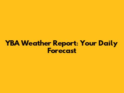 YBA Weather Report: Your Daily Forecast