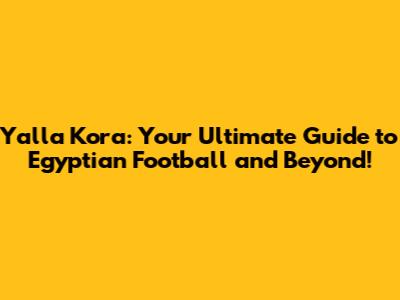 Yalla Kora: Your Ultimate Guide to Egyptian Football and Beyond!