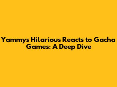 Yammy's Hilarious Reacts to Gacha Games: A Deep Dive