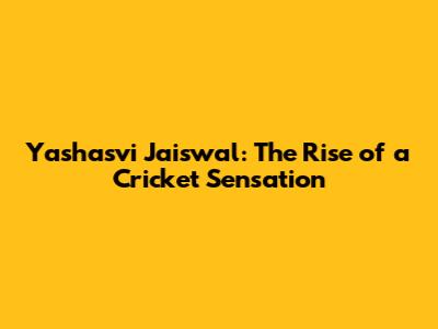 Yashasvi Jaiswal: The Rise of a Cricket Sensation