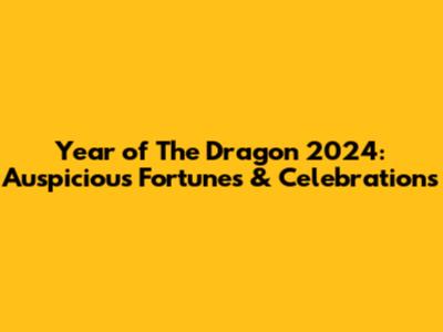 Year of The Dragon 2024: Auspicious Fortunes & Celebrations