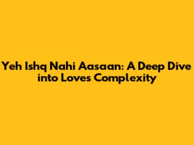 Yeh Ishq Nahi Aasaan: A Deep Dive into Love's Complexity