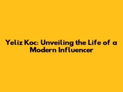 Yeliz Koc: Unveiling the Life of a Modern Influencer