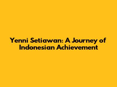Yenni Setiawan: A Journey of Indonesian Achievement