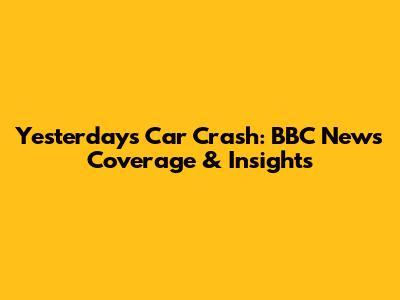 Yesterday's Car Crash: BBC News Coverage & Insights