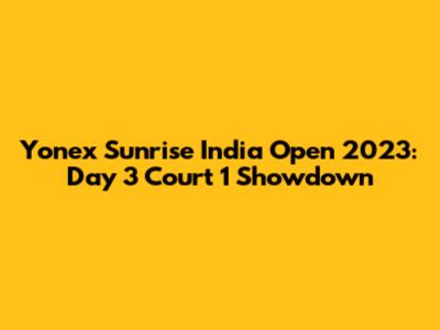 Yonex Sunrise India Open 2023: Day 3 Court 1 Showdown