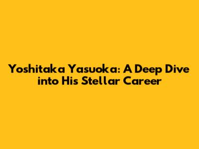 Yoshitaka Yasuoka: A Deep Dive into His Stellar Career