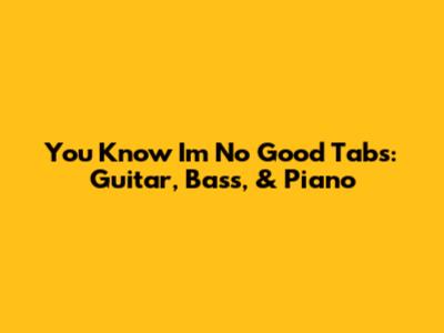 You Know I'm No Good Tabs: Guitar, Bass, & Piano