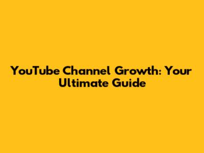 YouTube Channel Growth: Your Ultimate Guide