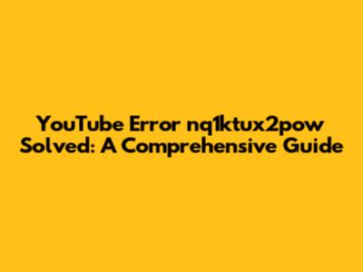 YouTube Error 'nq1ktux2pow' Solved: A Comprehensive Guide