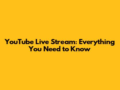 YouTube Live Stream: Everything You Need to Know
