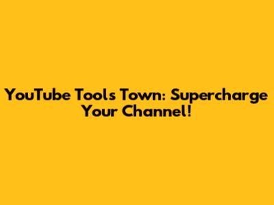 YouTube Tools Town: Supercharge Your Channel!