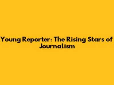 Young Reporter: The Rising Stars of Journalism