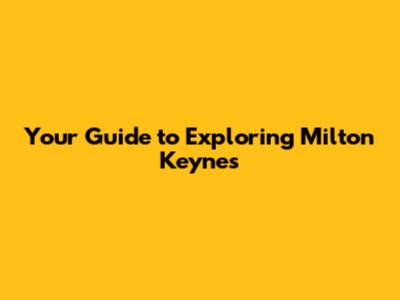 Your Guide to Exploring Milton Keynes