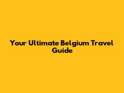 Your Ultimate Belgium Travel Guide