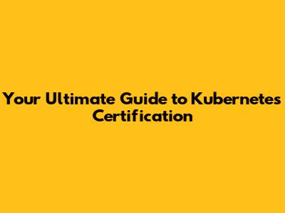 Your Ultimate Guide to Kubernetes Certification