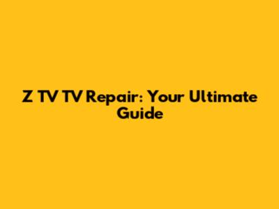 Z TV TV Repair: Your Ultimate Guide
