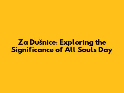 Za Dušnice: Exploring the Significance of All Souls' Day