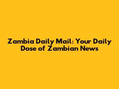 Zambia Daily Mail: Your Daily Dose of Zambian News