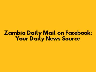 Zambia Daily Mail on Facebook: Your Daily News Source