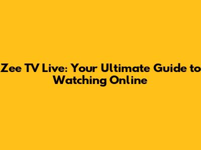 Zee TV Live: Your Ultimate Guide to Watching Online