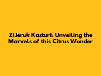ZiJeruk Kasturi: Unveiling the Marvels of this Citrus Wonder