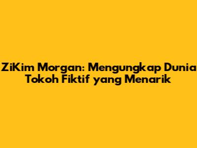 ZiKim Morgan: Mengungkap Dunia Tokoh Fiktif yang Menarik