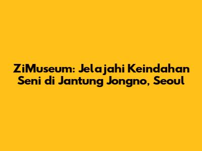 ZiMuseum: Jelajahi Keindahan Seni di Jantung Jongno, Seoul