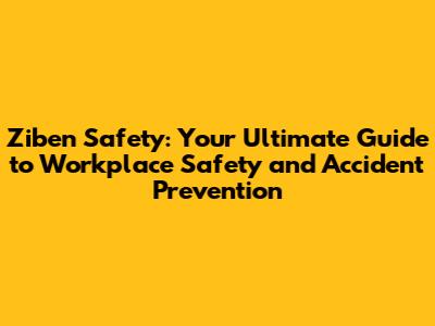 Ziben Safety: Your Ultimate Guide to Workplace Safety and Accident Prevention