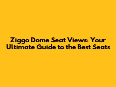 Ziggo Dome Seat Views: Your Ultimate Guide to the Best Seats
