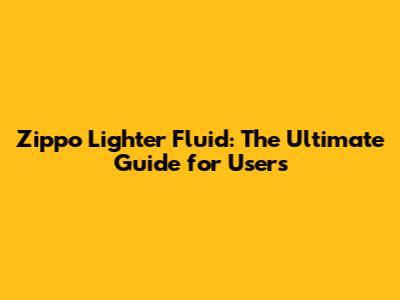 Zippo Lighter Fluid: The Ultimate Guide for Users
