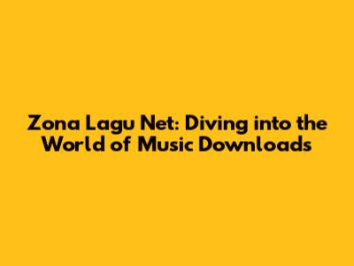 Zona Lagu Net: Diving into the World of Music Downloads
