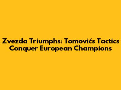 Zvezda Triumphs: Tomović's Tactics Conquer European Champions