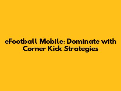 eFootball Mobile: Dominate with Corner Kick Strategies
