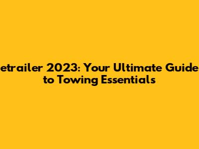 etrailer 2023: Your Ultimate Guide to Towing Essentials