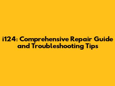 i124: Comprehensive Repair Guide and Troubleshooting Tips