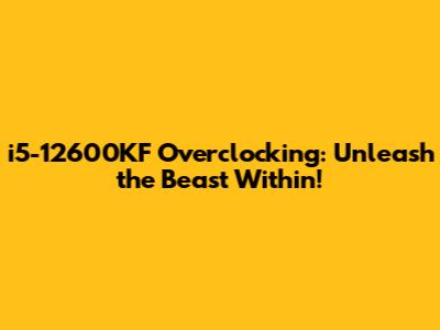 i5-12600KF Overclocking: Unleash the Beast Within!