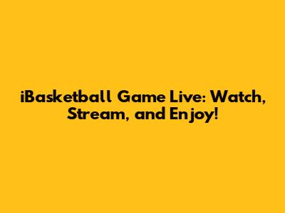 iBasketball Game Live: Watch, Stream, and Enjoy!