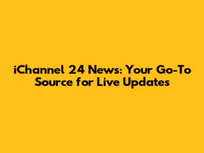 iChannel 24 News: Your Go-To Source for Live Updates