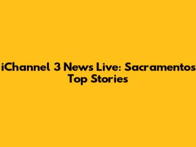 iChannel 3 News Live: Sacramento's Top Stories