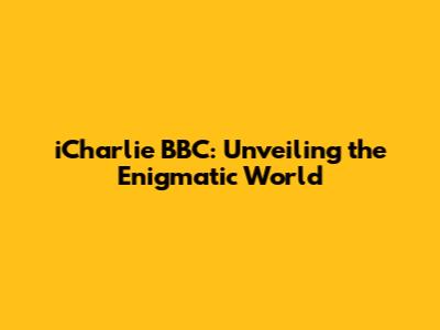 iCharlie BBC: Unveiling the Enigmatic World