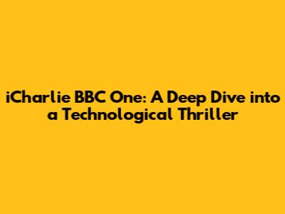iCharlie BBC One: A Deep Dive into a Technological Thriller