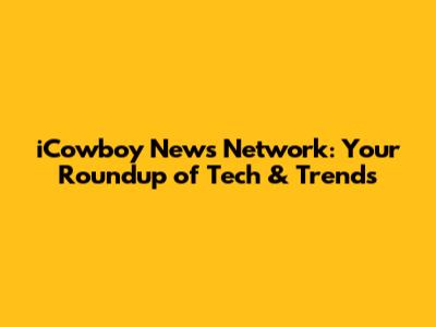 iCowboy News Network: Your Roundup of Tech & Trends