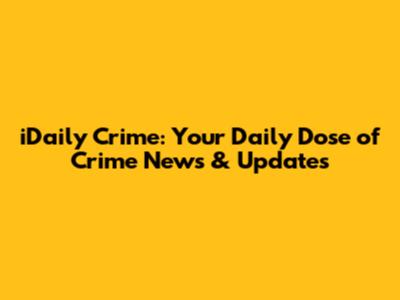 iDaily Crime: Your Daily Dose of Crime News & Updates