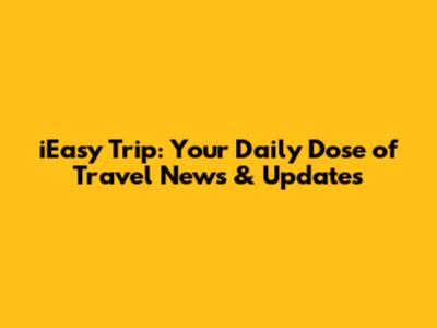 iEasy Trip: Your Daily Dose of Travel News & Updates