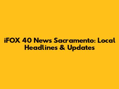 iFOX 40 News Sacramento: Local Headlines & Updates