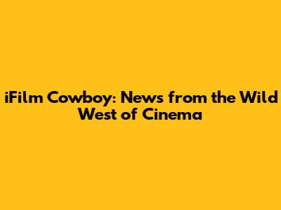 iFilm Cowboy: News from the Wild West of Cinema