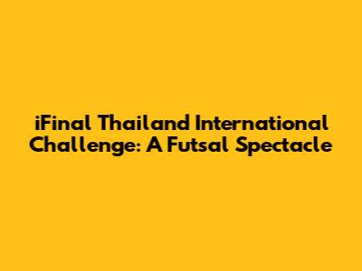 iFinal Thailand International Challenge: A Futsal Spectacle